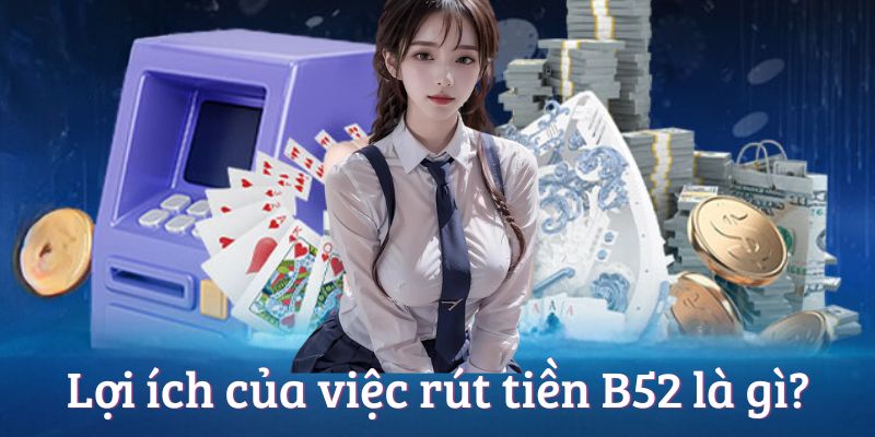 Lợi ích của việc rút tiền B52club là gì? Lợi ích của việc rút tiền B52club là gì?