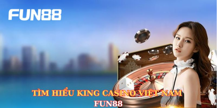 Tìm hiểu King Casino Việt Nam Fun88 Tìm hiểu King Casino Việt Nam Fun88